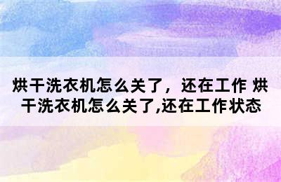 烘干洗衣机怎么关了，还在工作 烘干洗衣机怎么关了,还在工作状态